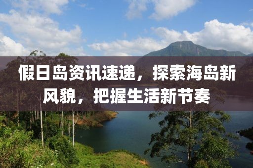 假日島資訊速遞，探索海島新風(fēng)貌，把握生活新節(jié)奏