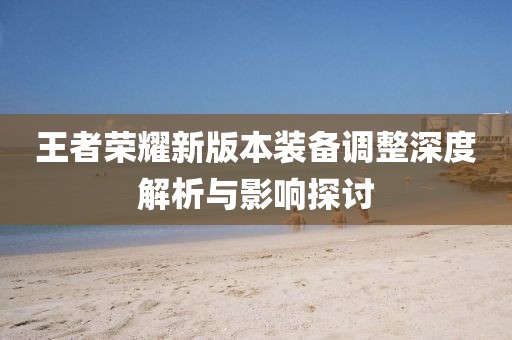 王者榮耀新版本裝備調(diào)整深度解析與影響探討