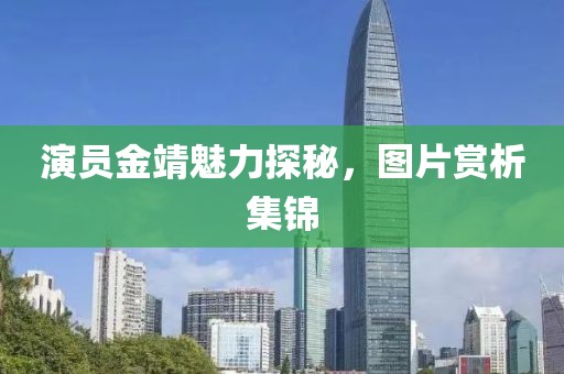 演員金靖魅力探秘，圖片賞析集錦