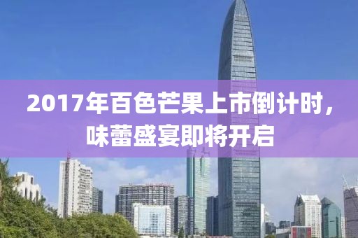 2017年百色芒果上市倒計(jì)時(shí)，味蕾盛宴即將開啟
