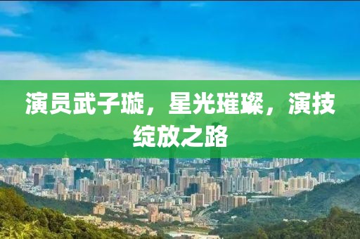 演員武子璇，星光璀璨，演技綻放之路