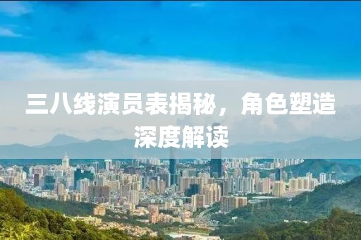 三八線演員表揭秘，角色塑造深度解讀