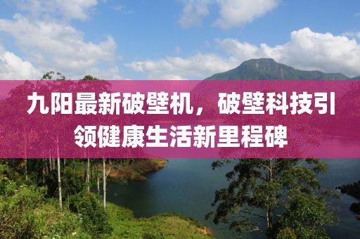 九陽最新破壁機(jī)，破壁科技引領(lǐng)健康生活新里程碑