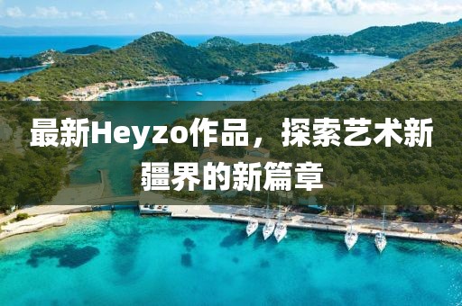 最新Heyzo作品，探索藝術新疆界的新篇章