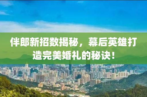 伴郎新招數(shù)揭秘，幕后英雄打造完美婚禮的秘訣！