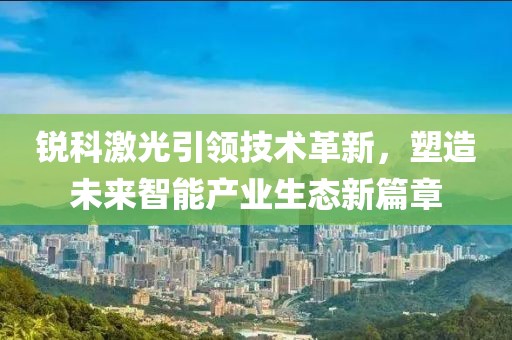 銳科激光引領(lǐng)技術(shù)革新，塑造未來智能產(chǎn)業(yè)生態(tài)新篇章