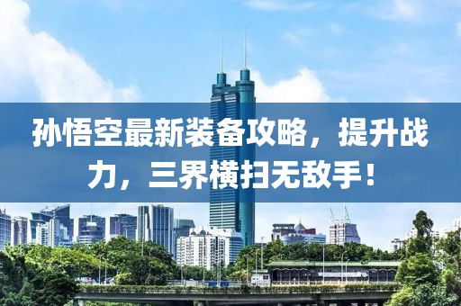 孫悟空最新裝備攻略，提升戰(zhàn)力，三界橫掃無敵手！