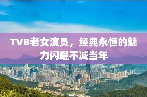 TVB老女演員，經(jīng)典永恒的魅力閃耀不減當(dāng)年