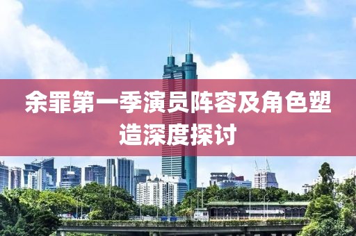 余罪第一季演員陣容及角色塑造深度探討