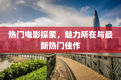 熱門電影探索，魅力所在與最新熱門佳作