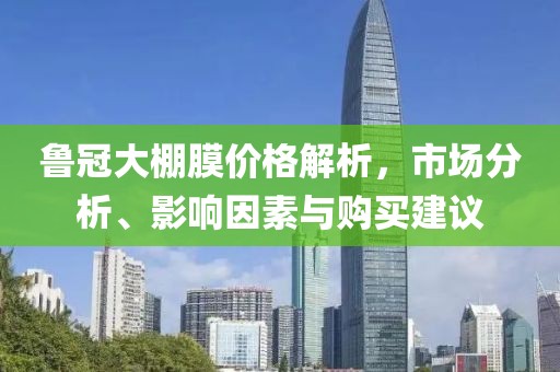 魯冠大棚膜價格解析，市場分析、影響因素與購買建議