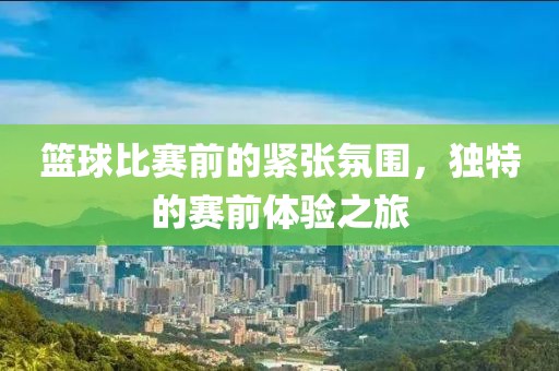 籃球比賽前的緊張氛圍，獨(dú)特的賽前體驗(yàn)之旅
