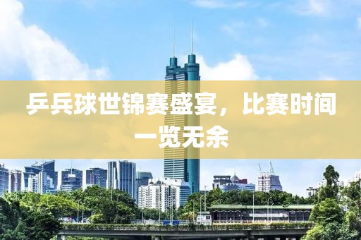 乒兵球世錦賽盛宴，比賽時間一覽無余