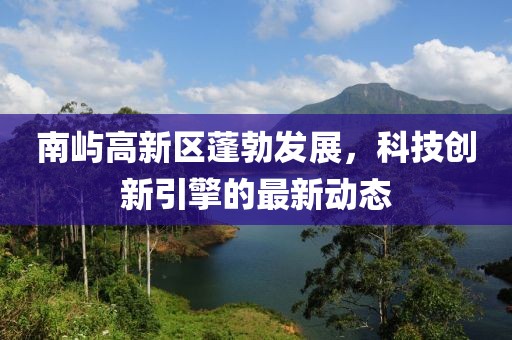 南嶼高新區(qū)蓬勃發(fā)展，科技創(chuàng)新引擎的最新動(dòng)態(tài)
