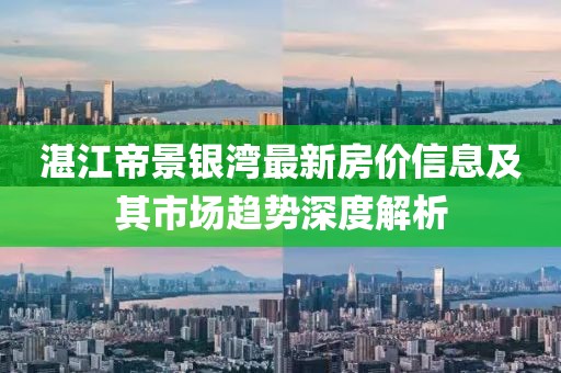 湛江帝景銀灣最新房價(jià)信息及其市場趨勢深度解析