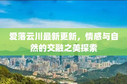 愛(ài)落云川最新更新，情感與自然的交融之美探索