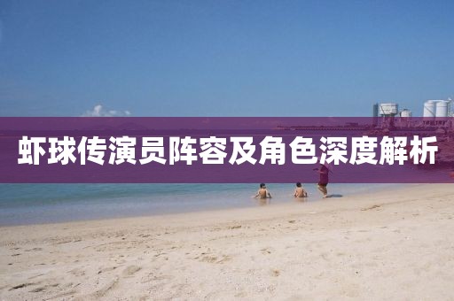 蝦球傳演員陣容及角色深度解析
