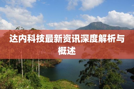 達(dá)內(nèi)科技最新資訊深度解析與概述
