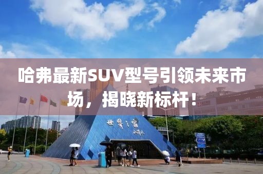 哈弗最新SUV型號(hào)引領(lǐng)未來(lái)市場(chǎng)，揭曉新標(biāo)桿！
