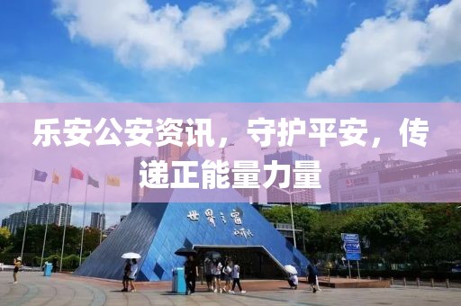 樂安公安資訊，守護(hù)平安，傳遞正能量力量
