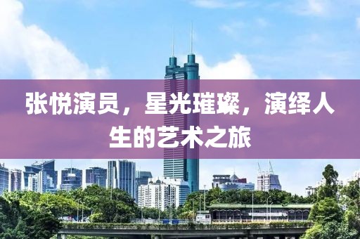 張悅演員，星光璀璨，演繹人生的藝術(shù)之旅