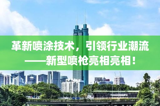 革新噴涂技術(shù)，引領(lǐng)行業(yè)潮流——新型噴槍亮相亮相！