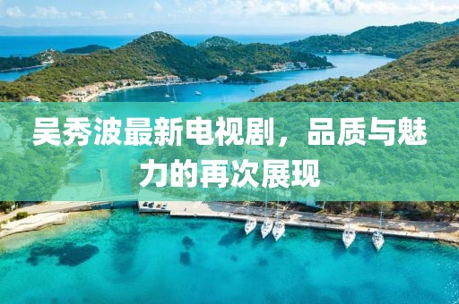 吳秀波最新電視劇，品質(zhì)與魅力的再次展現(xiàn)