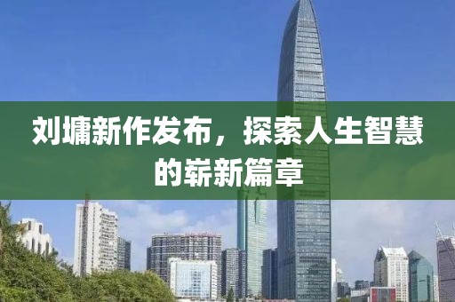 劉墉新作發(fā)布，探索人生智慧的嶄新篇章