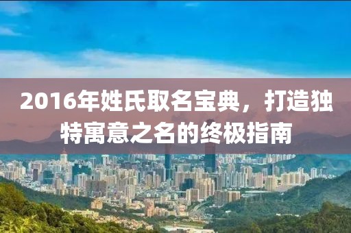 2016年姓氏取名寶典，打造獨特寓意之名的終極指南