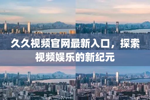 久久視頻官網(wǎng)最新入口，探索視頻娛樂的新紀(jì)元