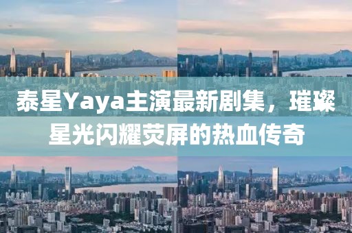 泰星Yaya主演最新劇集，璀璨星光閃耀熒屏的熱血傳奇