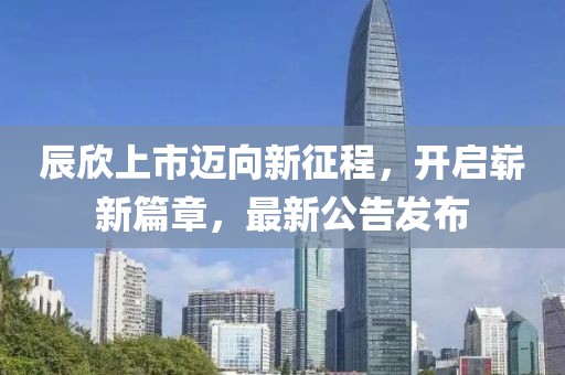 辰欣上市邁向新征程，開啟嶄新篇章，最新公告發(fā)布
