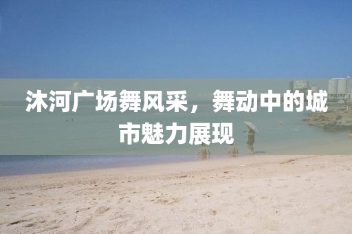 沐河廣場舞風(fēng)采，舞動中的城市魅力展現(xiàn)