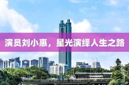 演員劉小惠，星光演繹人生之路