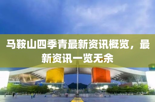 馬鞍山四季青最新資訊概覽，最新資訊一覽無(wú)余