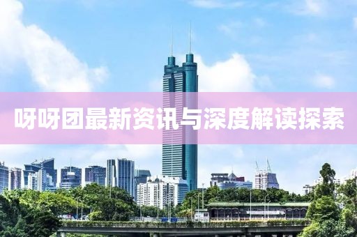 呀呀團最新資訊與深度解讀探索