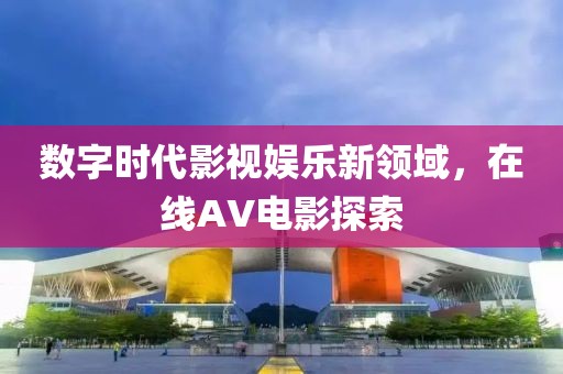 數(shù)字時(shí)代影視娛樂(lè)新領(lǐng)域，在線AV電影探索