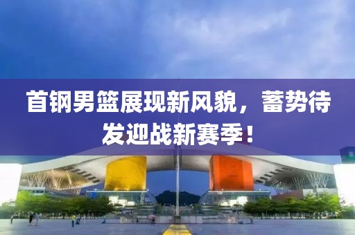 首鋼男籃展現(xiàn)新風(fēng)貌，蓄勢(shì)待發(fā)迎戰(zhàn)新賽季！