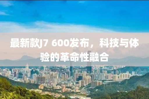 最新款J7 600發(fā)布，科技與體驗的革命性融合