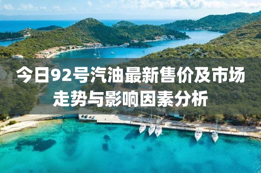 今日92號汽油最新售價及市場走勢與影響因素分析