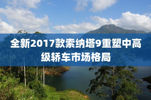 全新2017款索納塔9重塑中高級(jí)轎車市場(chǎng)格局