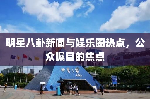 明星八卦新聞與娛樂(lè)圈熱點(diǎn)，公眾矚目的焦點(diǎn)