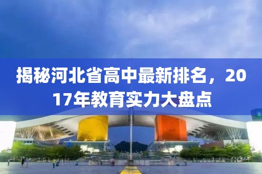 揭秘河北省高中最新排名，2017年教育實(shí)力大盤點(diǎn)