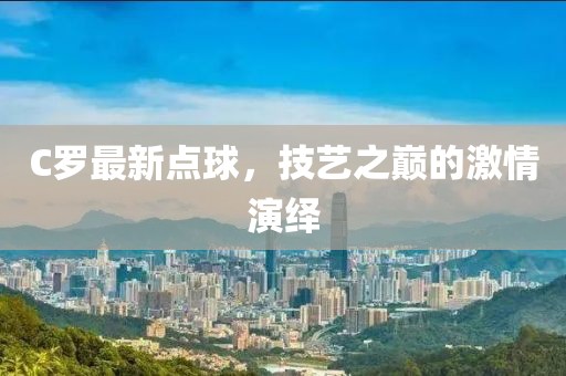 C羅最新點(diǎn)球，技藝之巔的激情演繹