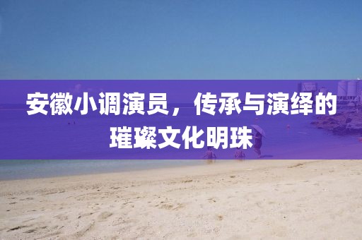 安徽小調(diào)演員，傳承與演繹的璀璨文化明珠