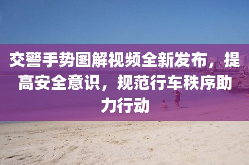 交警手勢圖解視頻全新發(fā)布，提高安全意識，規(guī)范行車秩序助力行動