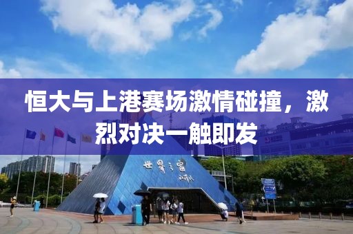 恒大與上港賽場(chǎng)激情碰撞，激烈對(duì)決一觸即發(fā)