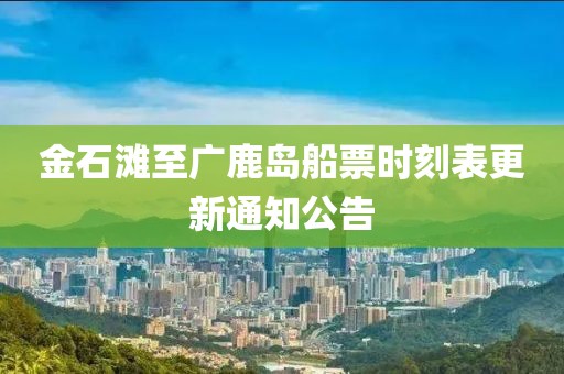 金石灘至廣鹿島船票時(shí)刻表更新通知公告