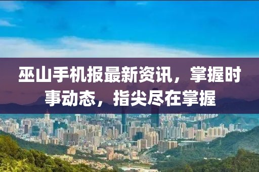 巫山手機報最新資訊，掌握時事動態(tài)，指尖盡在掌握