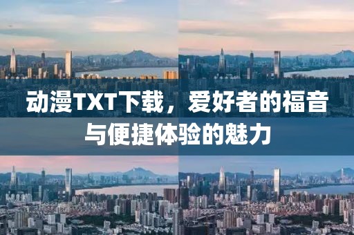 動漫TXT下載，愛好者的福音與便捷體驗的魅力
